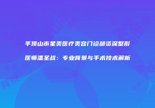 平顶山市星美医疗美容门诊部资深整形医师潘圣战：专业背景与手术技术解析
