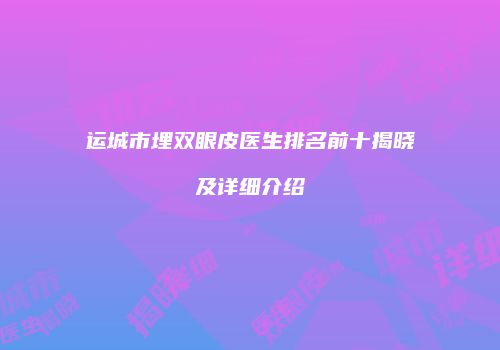 运城市埋双眼皮医生排名前十揭晓及详细介绍