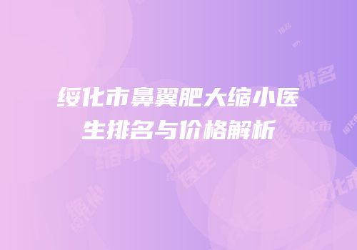 绥化市鼻翼肥大缩小医生排名与价格解析
