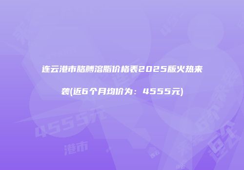 连云港市胳膊溶脂价格表2025版火热来袭(近6个月均价为：4555元)