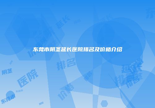 东莞市阴茎延长医院排名及价格介绍