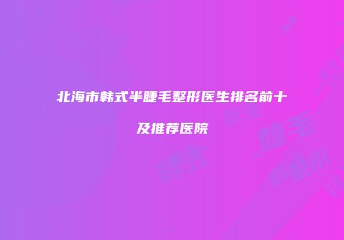 北海市韩式半睫毛整形医生排名前十及推荐医院