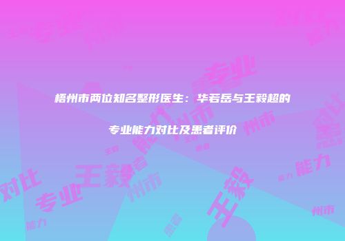 梧州市两位知名整形医生：华若岳与王毅超的专业能力对比及患者评价