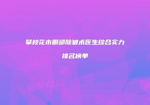 攀枝花市眼部除皱术医生综合实力排名榜单