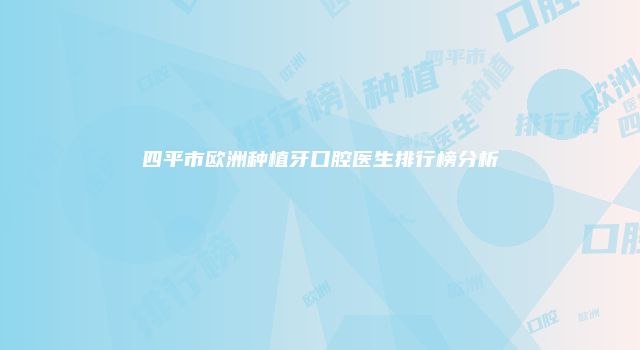四平市欧洲种植牙口腔医生排行榜分析