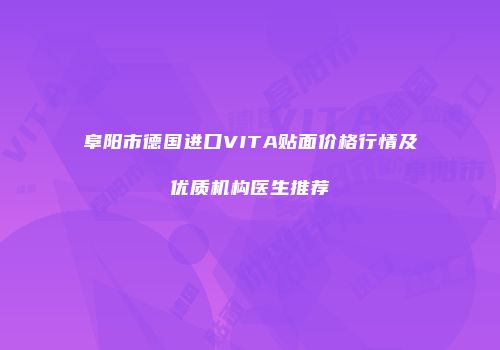 阜阳市德国进口VITA贴面价格行情及优质机构医生推荐
