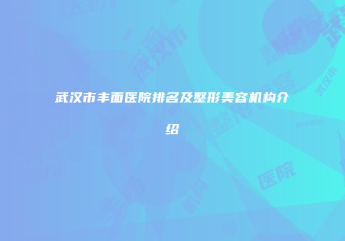 武汉市丰面医院排名及整形美容机构介绍