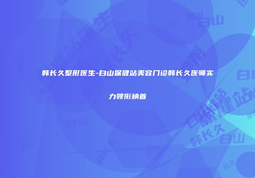 韩长久整形医生-白山保健站美容门诊韩长久医师实力领衔榜首