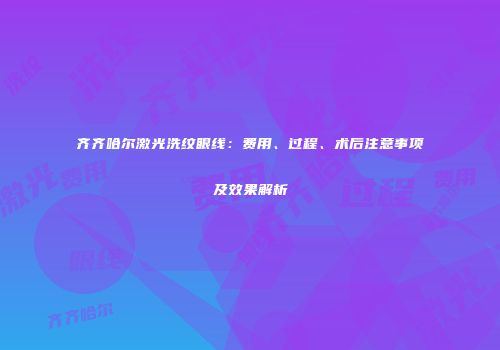 齐齐哈尔激光洗纹眼线：费用、过程、术后注意事项及效果解析