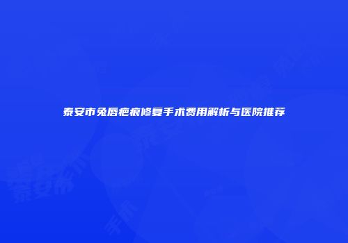 泰安市兔唇疤痕修复手术费用解析与医院推荐