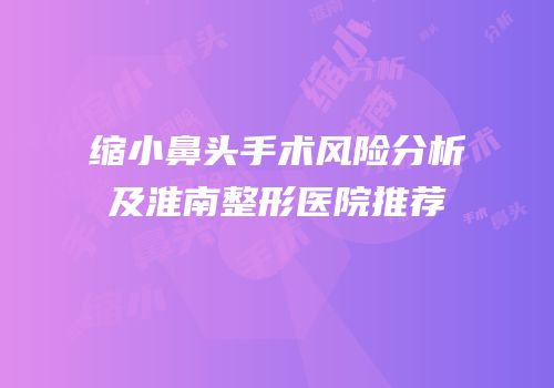 缩小鼻头手术风险分析及淮南整形医院推荐