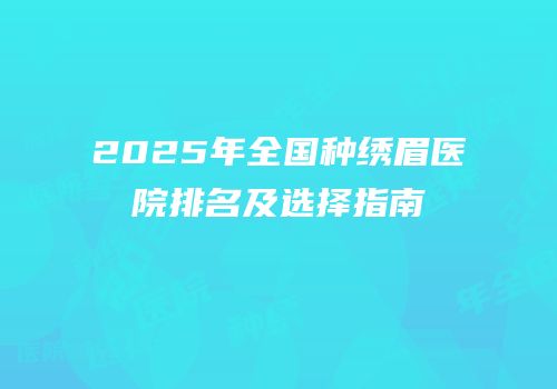 2025年全国种绣眉医院排名及选择指南