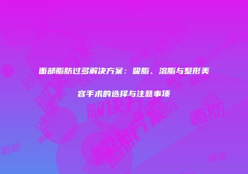 面部脂肪过多解决方案：吸脂、溶脂与整形美容手术的选择与注意事项