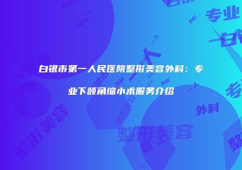 白银市第一人民医院整形美容外科：专业下颌角缩小术服务介绍