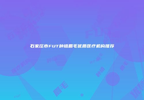 石家庄市FUT种植眉毛优质医疗机构推荐