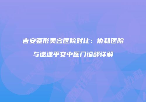 吉安整形美容医院对比：协和医院与遂遂平安中医门诊部详解