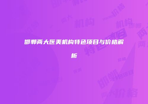 邯郸两大医美机构特色项目与价格解析