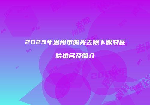 2025年温州市激光去除下眼袋医院排名及简介