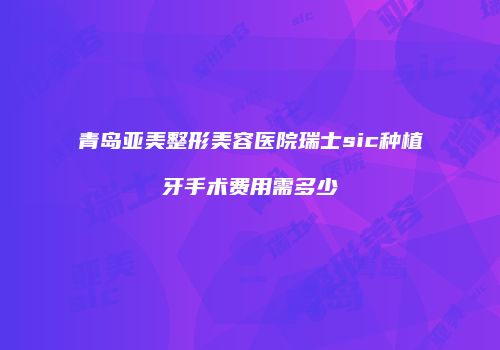 青岛亚美整形美容医院瑞士sic种植牙手术费用需多少