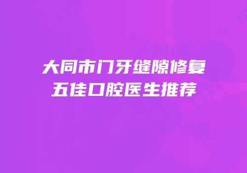 大同市门牙缝隙修复五佳口腔医生推荐