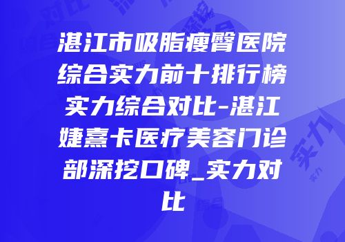 湛江市吸脂瘦臀医院综合实力前十排行榜实力综合对比-湛江婕熹卡医疗美容门诊部深挖口碑_实力对比