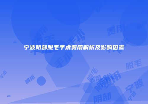 宁波阴部脱毛手术费用解析及影响因素