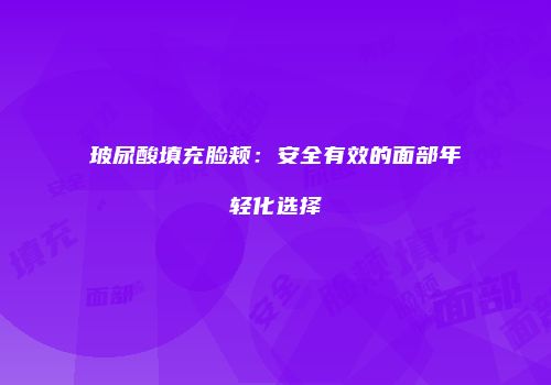 玻尿酸填充脸颊：安全有效的面部年轻化选择