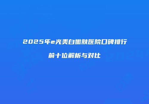 2025年e光美白嫩肤医院口碑排行前十位解析与对比