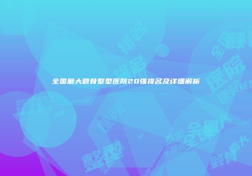 全国磨大颧骨整型医院20强排名及详细解析