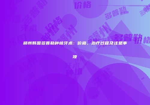 赣州韩国多普勒种植牙术：价格、治疗过程及注意事项