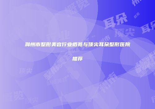 滁州市整形美容行业概览与顶尖耳朵整形医院推荐