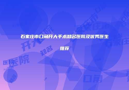 石家庄市口角开大手术知名医院及优秀医生推荐