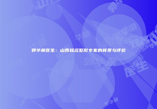 郭华荣医生：山西知名整形专家的背景与评价