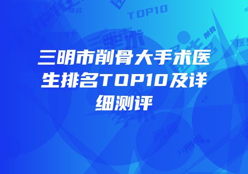 三明市削骨大手术医生排名TOP10及详细测评