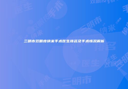 三明市双眼皮纳米手术医生排名及手术情况解析