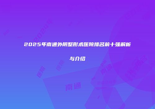 2025年南通外阴整形术医院排名前十强解析与介绍