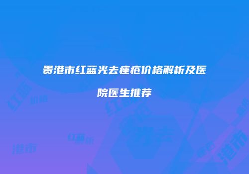 贵港市红蓝光去痤疮价格解析及医院医生推荐