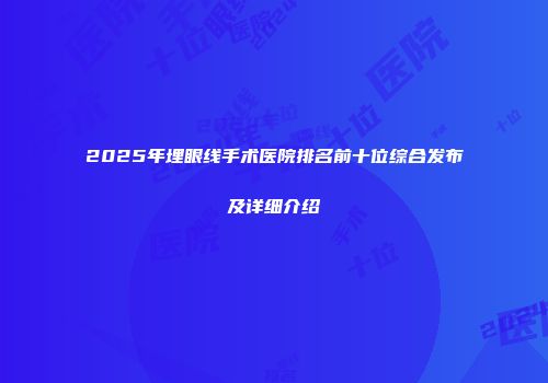 2025年埋眼线手术医院排名前十位综合发布及详细介绍