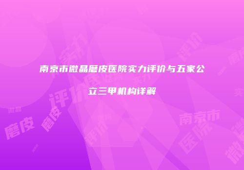 南京市微晶磨皮医院实力评价与五家公立三甲机构详解