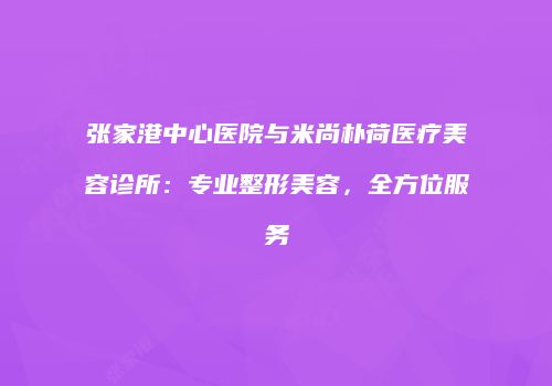 张家港中心医院与米尚朴荷医疗美容诊所：专业整形美容，全方位服务