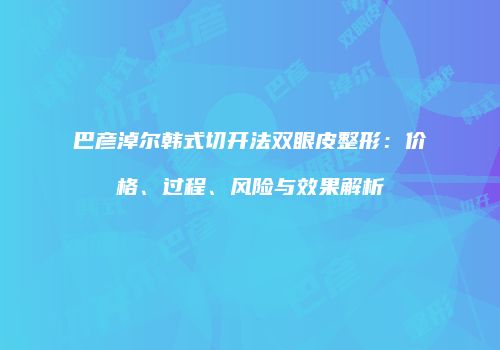 巴彦淖尔韩式切开法双眼皮整形：价格、过程、风险与效果解析