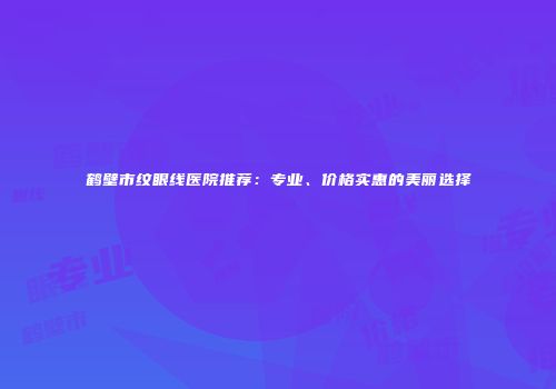 鹤壁市纹眼线医院推荐：专业、价格实惠的美丽选择