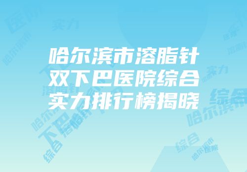哈尔滨市溶脂针双下巴医院综合实力排行榜揭晓