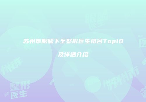 苏州市眼睑下至整形医生排名Top10及详细介绍