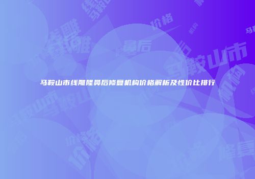 马鞍山市线雕隆鼻后修复机构价格解析及性价比排行