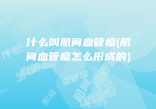 什么叫肌间血管瘤(肌间血管瘤怎么形成的)