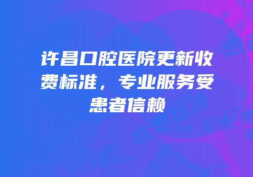 许昌口腔医院更新收费标准，专业服务受患者信赖