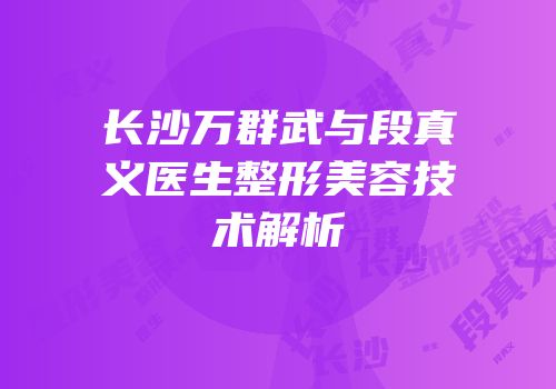 长沙万群武与段真义医生整形美容技术解析