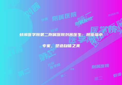 蚌埠医学院第二附属医院刘茜医生：阴蒂缩小专家，塑造自信之美