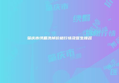肇庆市绣眉洗掉价格行情及医生排名
